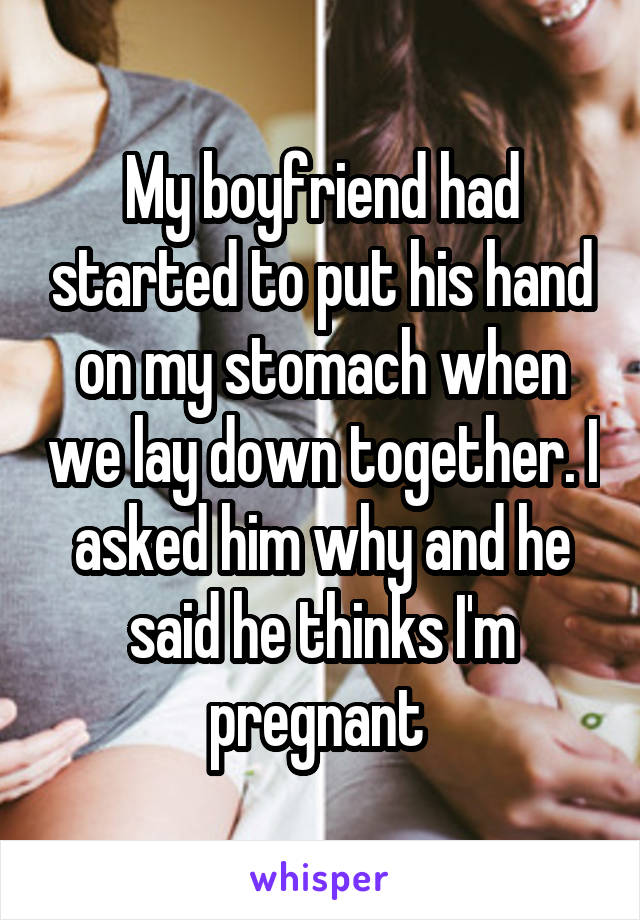 My boyfriend had started to put his hand on my stomach when we lay down together. I asked him why and he said he thinks I'm pregnant 