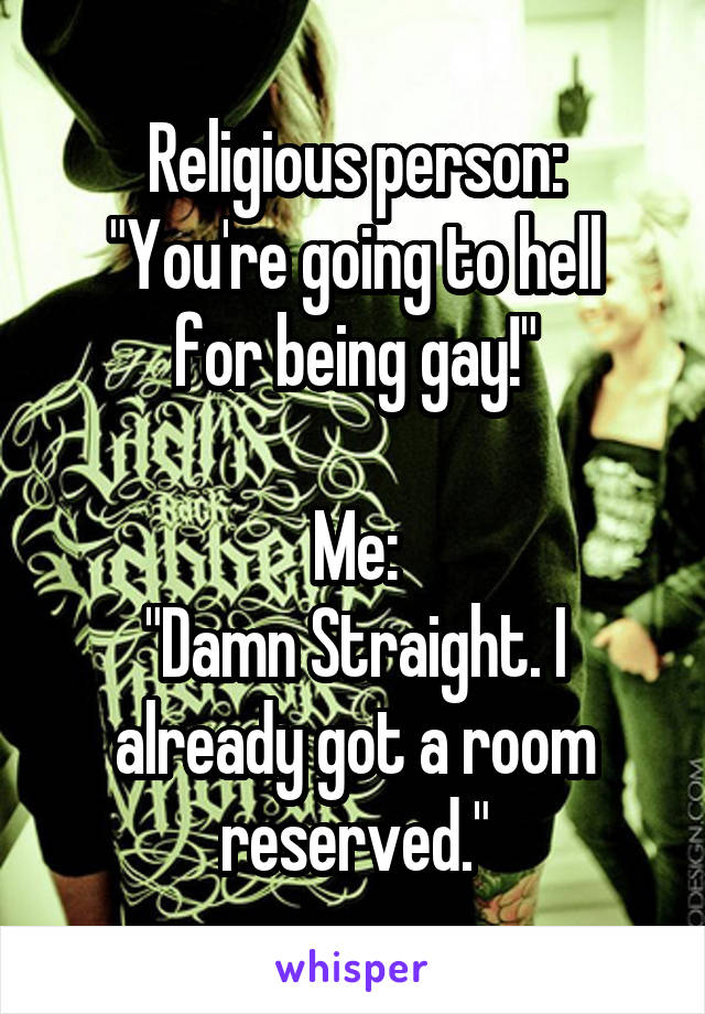 Religious person:
"You're going to hell for being gay!"

Me:
"Damn Straight. I already got a room reserved."