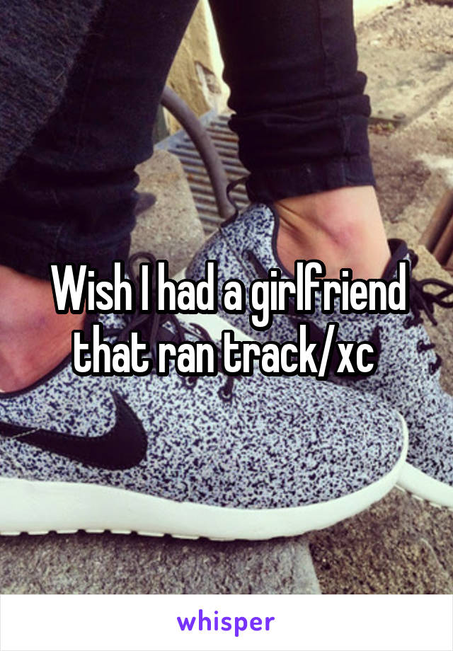 Wish I had a girlfriend that ran track/xc 