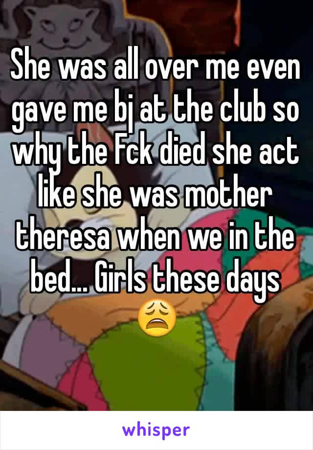 She was all over me even gave me bj at the club so why the Fck died she act like she was mother theresa when we in the bed... Girls these days 😩