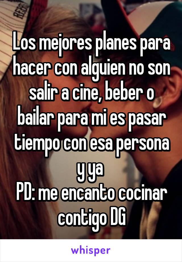 Los mejores planes para hacer con alguien no son salir a cine, beber o bailar para mi es pasar tiempo con esa persona y ya 
PD: me encanto cocinar contigo DG