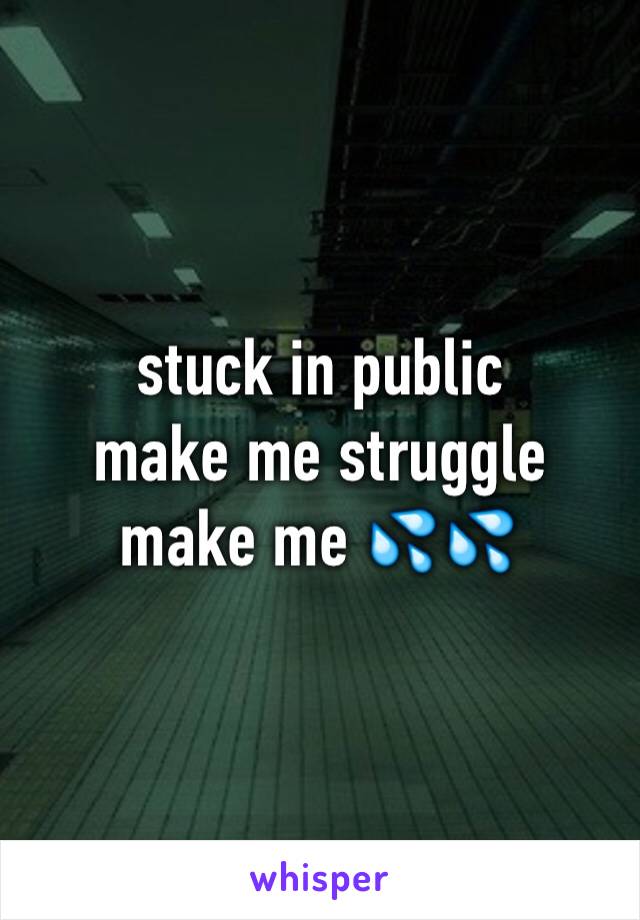 stuck in public 
make me struggle 
make me 💦💦