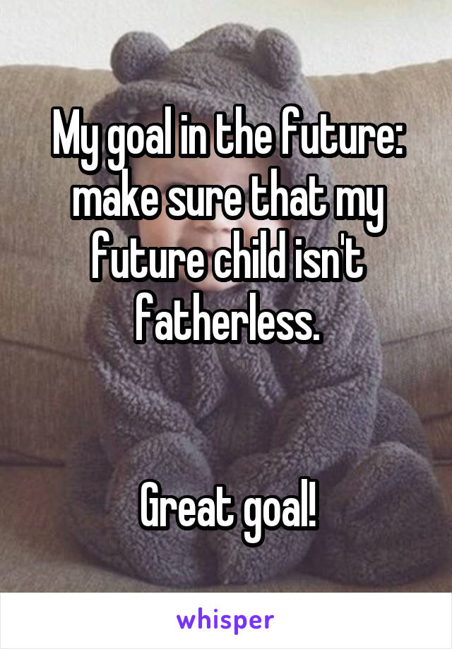 My goal in the future: make sure that my future child isn't fatherless.


Great goal!