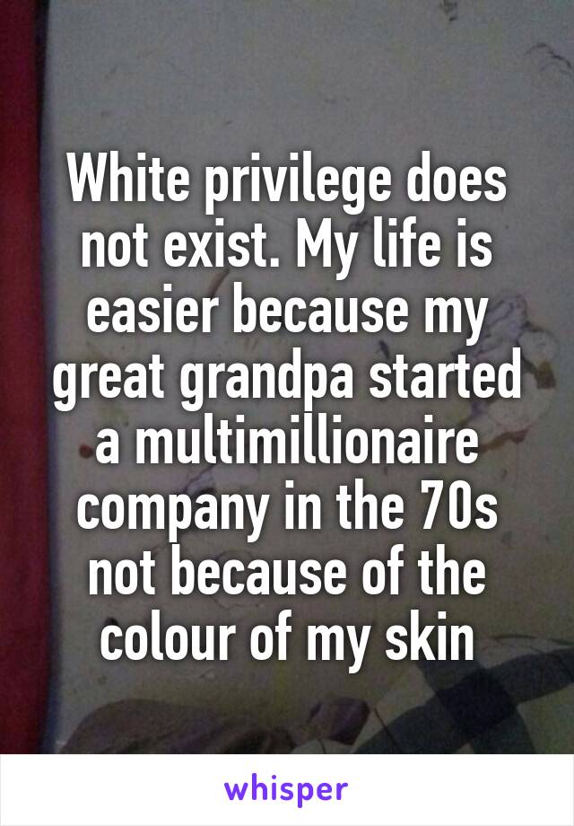 White privilege does not exist. My life is easier because my great grandpa started a multimillionaire company in the 70s not because of the colour of my skin