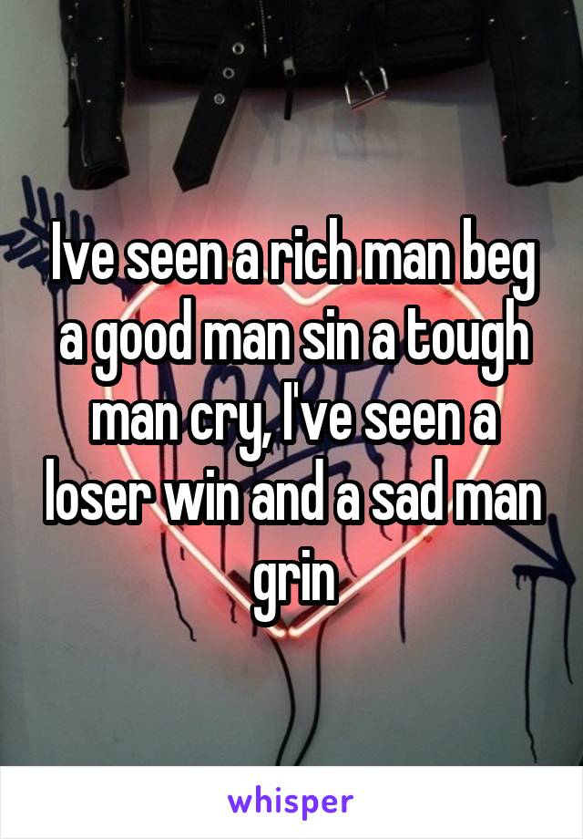 Ive seen a rich man beg a good man sin a tough man cry, I've seen a loser win and a sad man grin