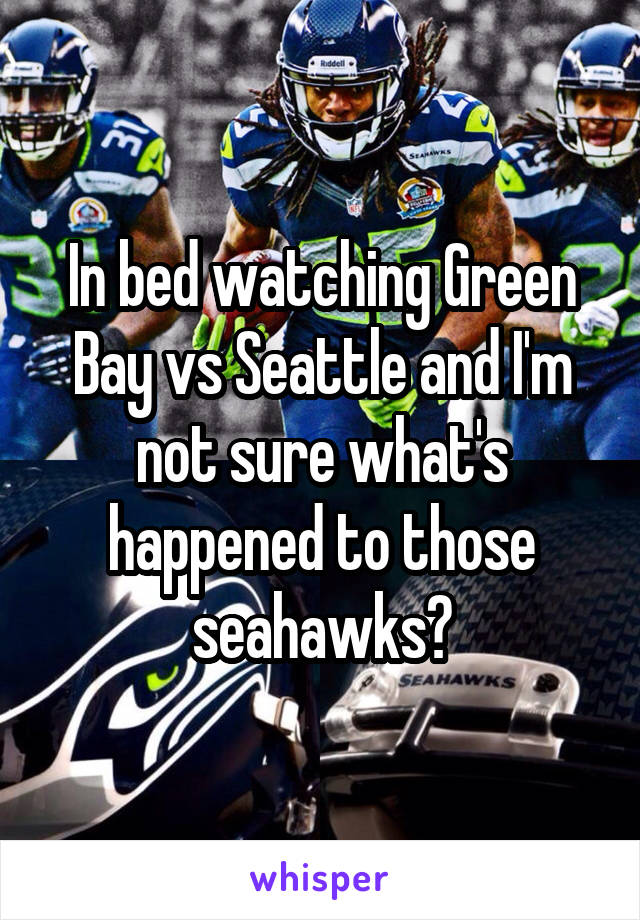 In bed watching Green Bay vs Seattle and I'm not sure what's happened to those seahawks?