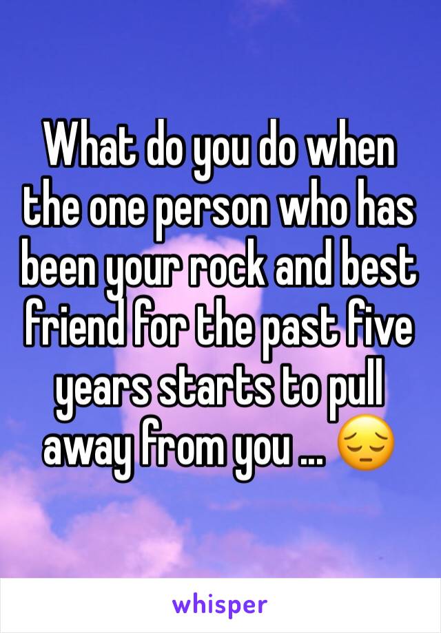 What do you do when the one person who has been your rock and best friend for the past five years starts to pull away from you ... 😔