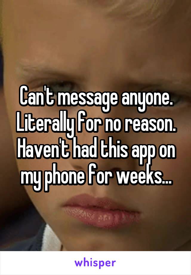 Can't message anyone. Literally for no reason. Haven't had this app on my phone for weeks...