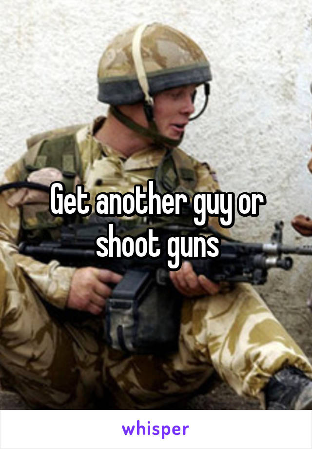 Get another guy or shoot guns