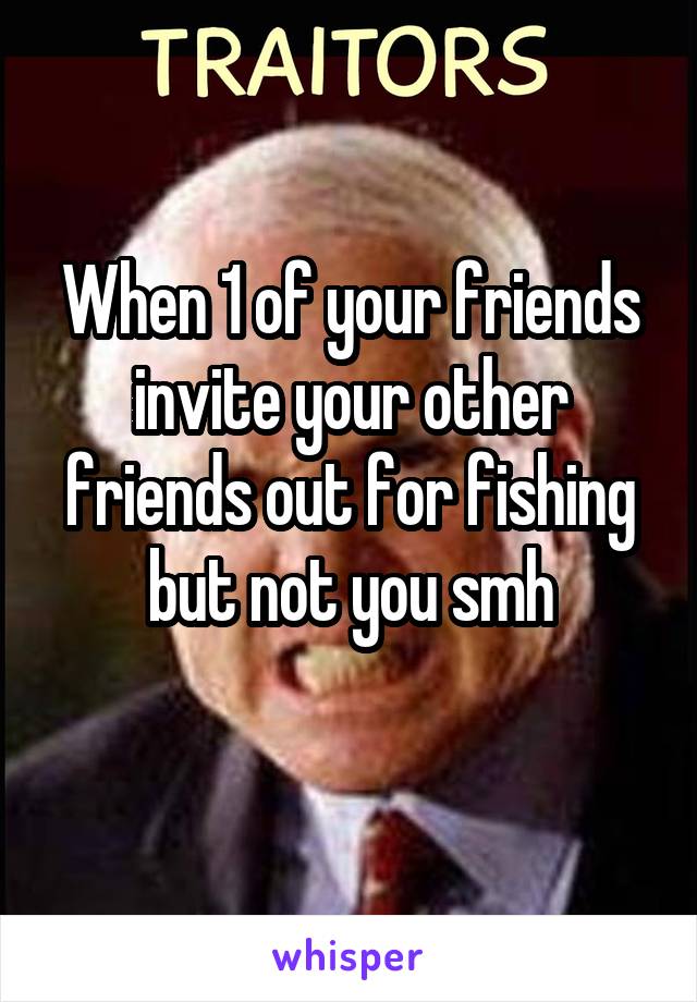 When 1 of your friends invite your other friends out for fishing but not you smh
