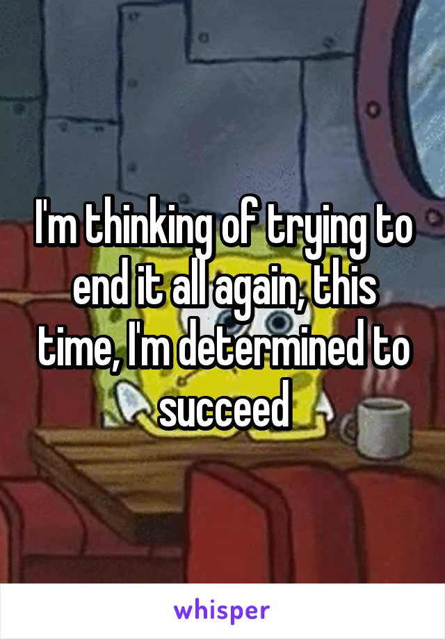 I'm thinking of trying to end it all again, this time, I'm determined to succeed