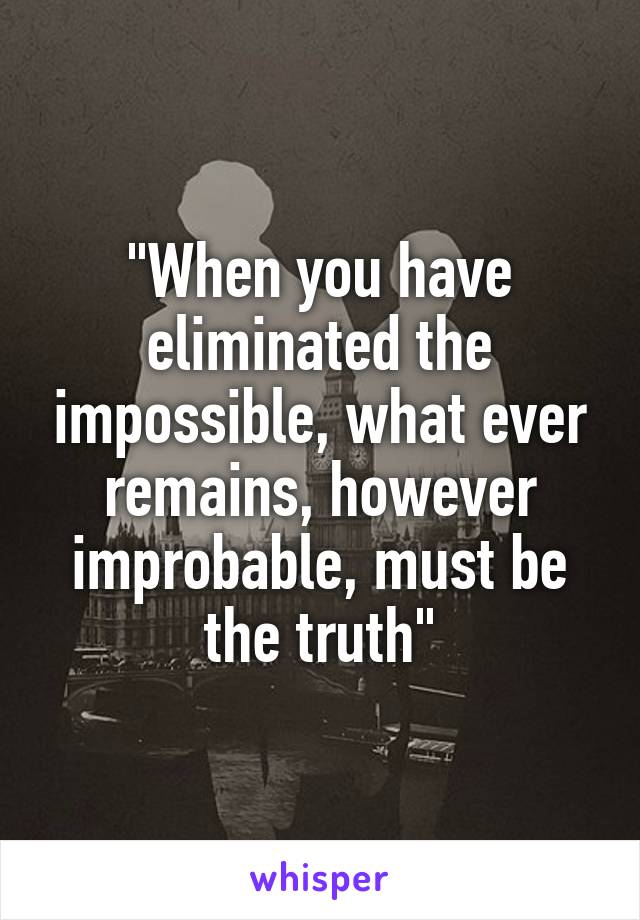 "When you have eliminated the impossible, what ever remains, however improbable, must be the truth"