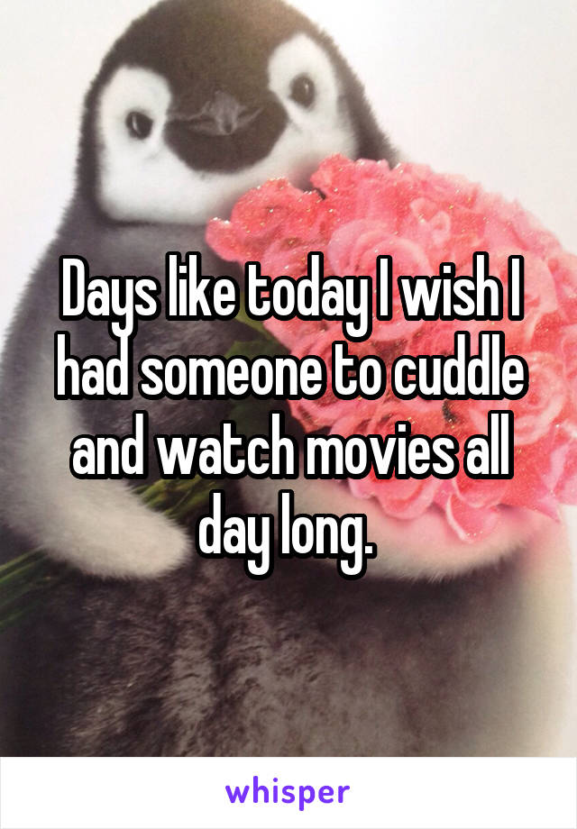 Days like today I wish I had someone to cuddle and watch movies all day long. 