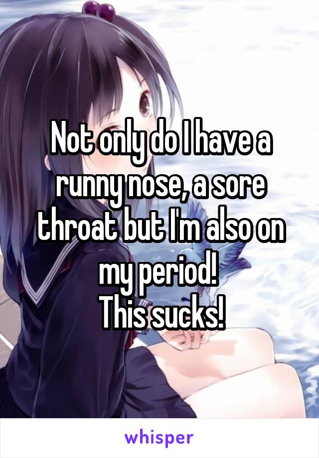 Not only do I have a runny nose, a sore throat but I'm also on my period! 
This sucks!