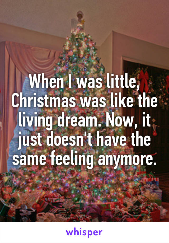 When I was little, Christmas was like the living dream. Now, it just doesn't have the same feeling anymore.