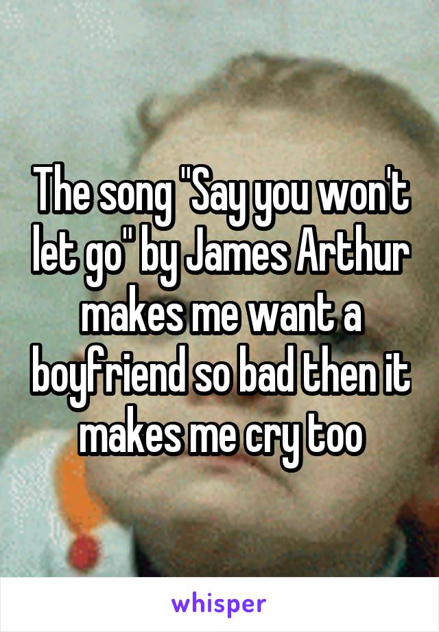 The song "Say you won't let go" by James Arthur makes me want a boyfriend so bad then it makes me cry too