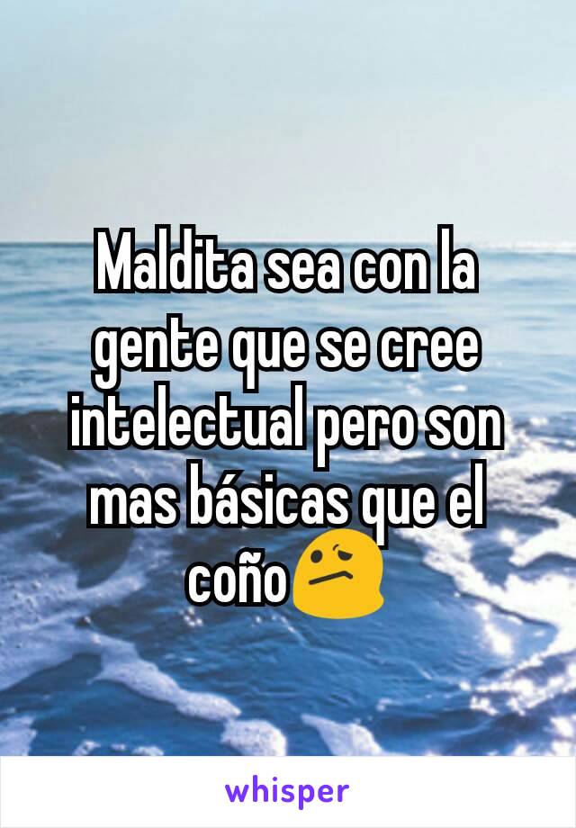 Maldita sea con la gente que se cree intelectual pero son mas básicas que el coño😕