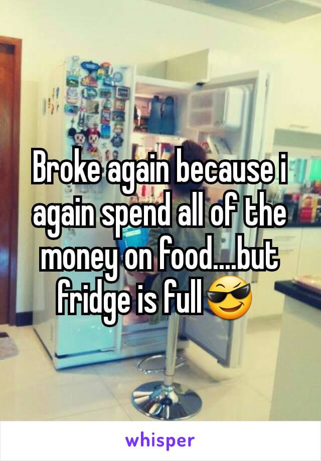 Broke again because i again spend all of the  money on food....but fridge is full😎 