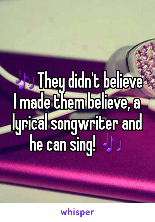 🎶They didn't believe I made them believe, a lyrical songwriter and he can sing! 🎶