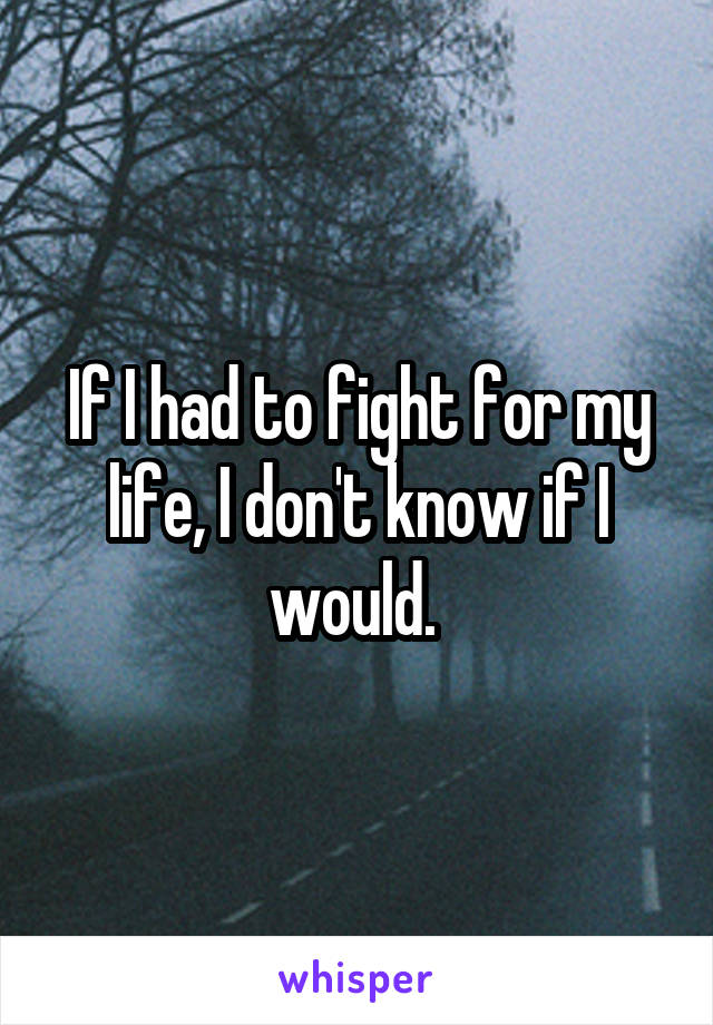 If I had to fight for my life, I don't know if I would. 