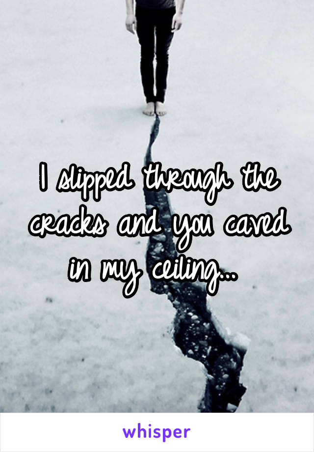 I slipped through the cracks and you caved in my ceiling... 