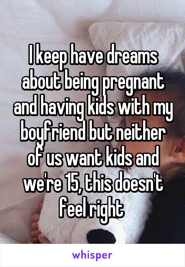 I keep have dreams about being pregnant and having kids with my boyfriend but neither of us want kids and we're 15, this doesn't feel right 