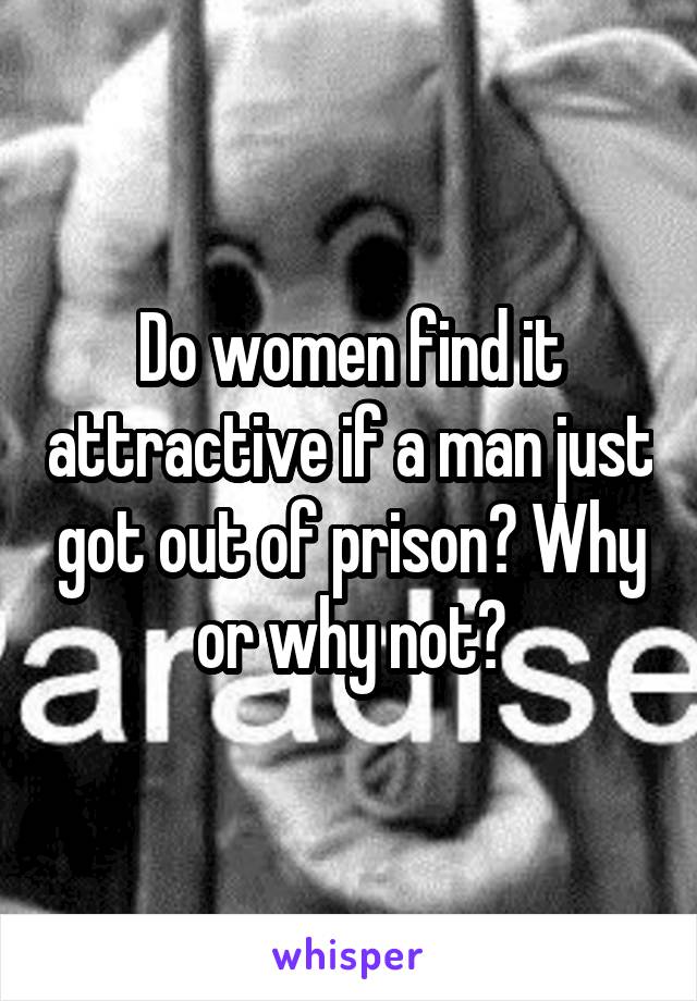 Do women find it attractive if a man just got out of prison? Why or why not?