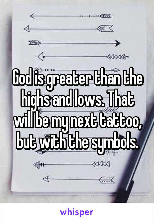 God is greater than the highs and lows. That will be my next tattoo, but with the symbols.