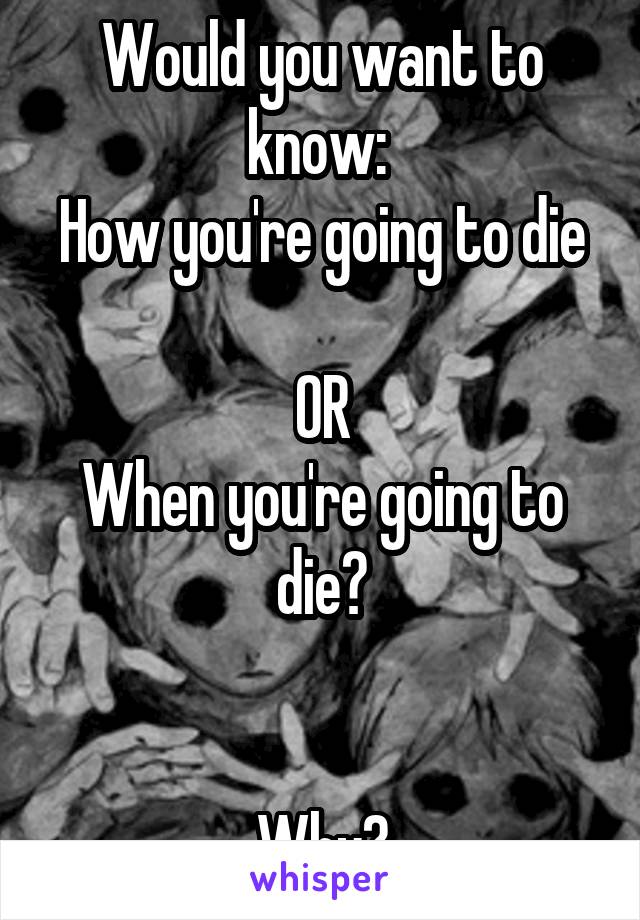 Would you want to know: 
How you're going to die 
OR
When you're going to die?


Why?