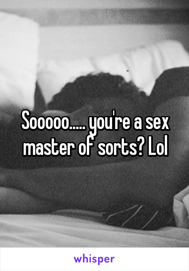 Sooooo..... you're a sex master of sorts? Lol