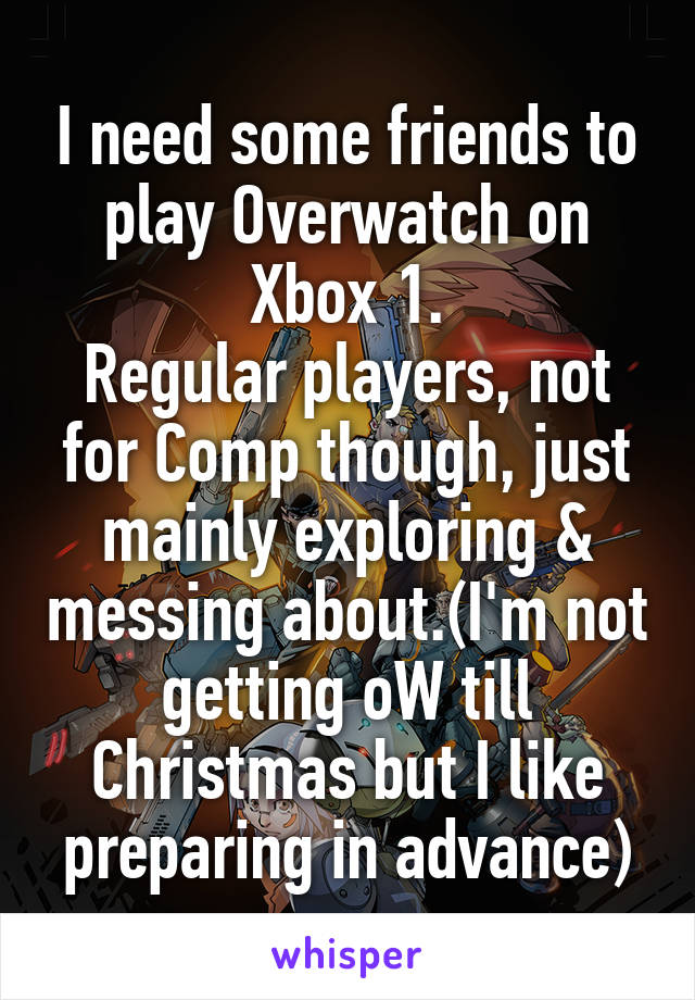 I need some friends to play Overwatch on Xbox 1.
Regular players, not for Comp though, just mainly exploring & messing about.(I'm not getting oW till Christmas but I like preparing in advance)