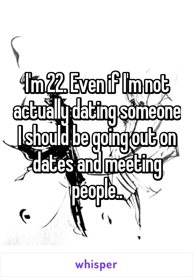 I'm 22. Even if I'm not actually dating someone I should be going out on dates and meeting people..