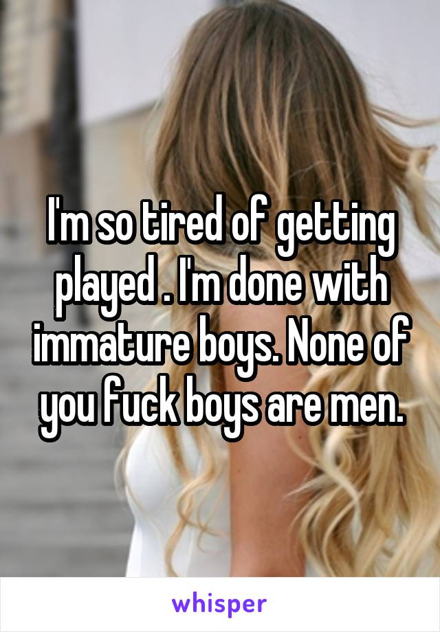 I'm so tired of getting played . I'm done with immature boys. None of you fuck boys are men.