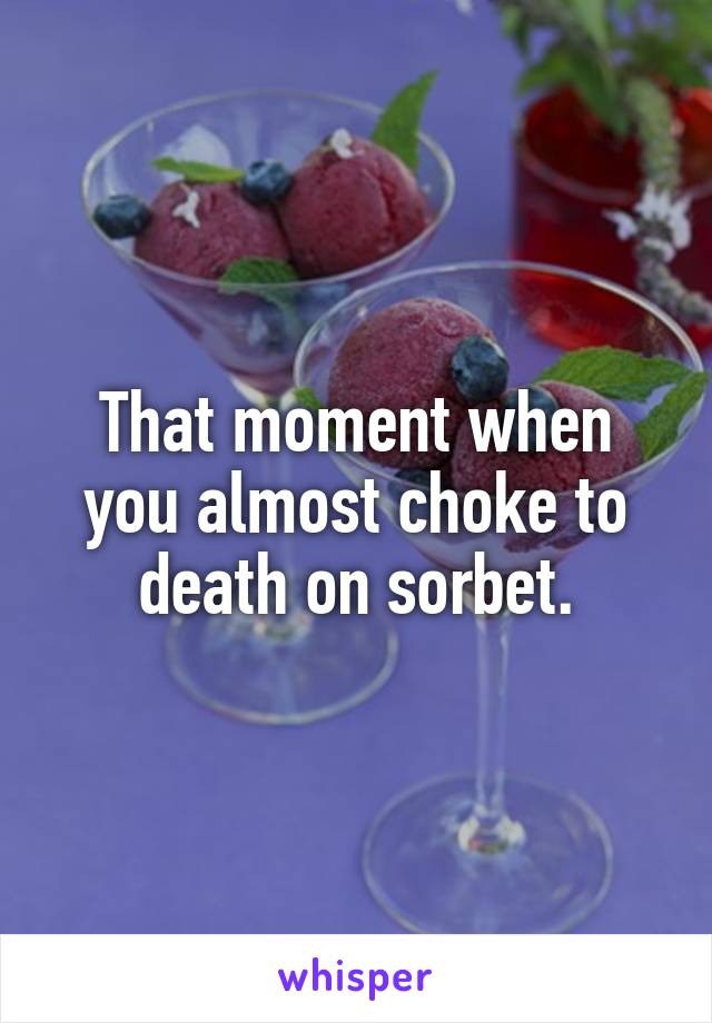 That moment when you almost choke to death on sorbet.