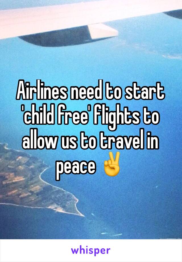 Airlines need to start 'child free' flights to allow us to travel in peace ✌️ 