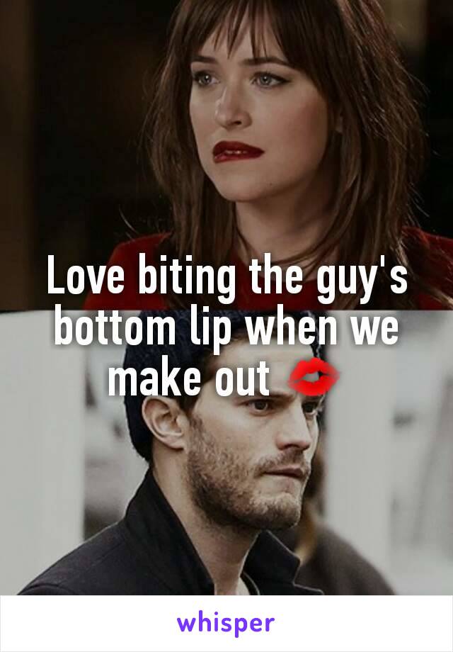 Love biting the guy's bottom lip when we make out 💋