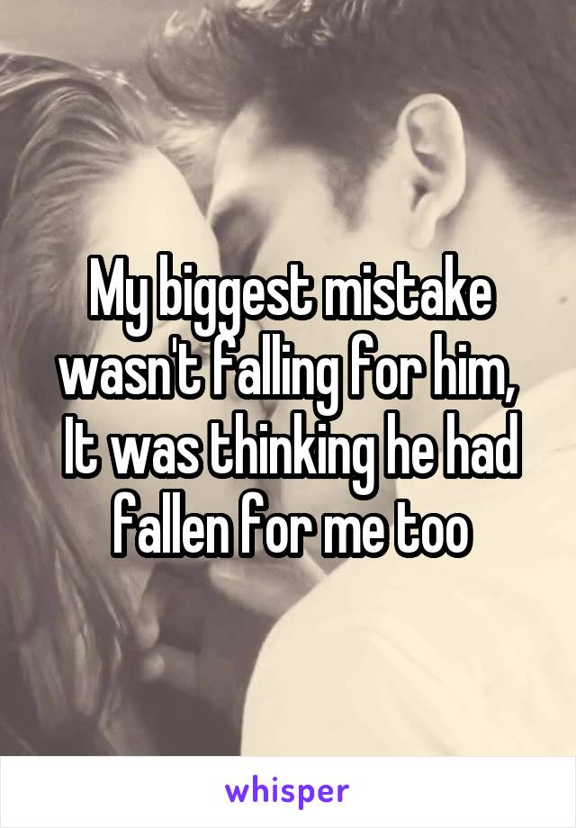 My biggest mistake wasn't falling for him, 
It was thinking he had fallen for me too