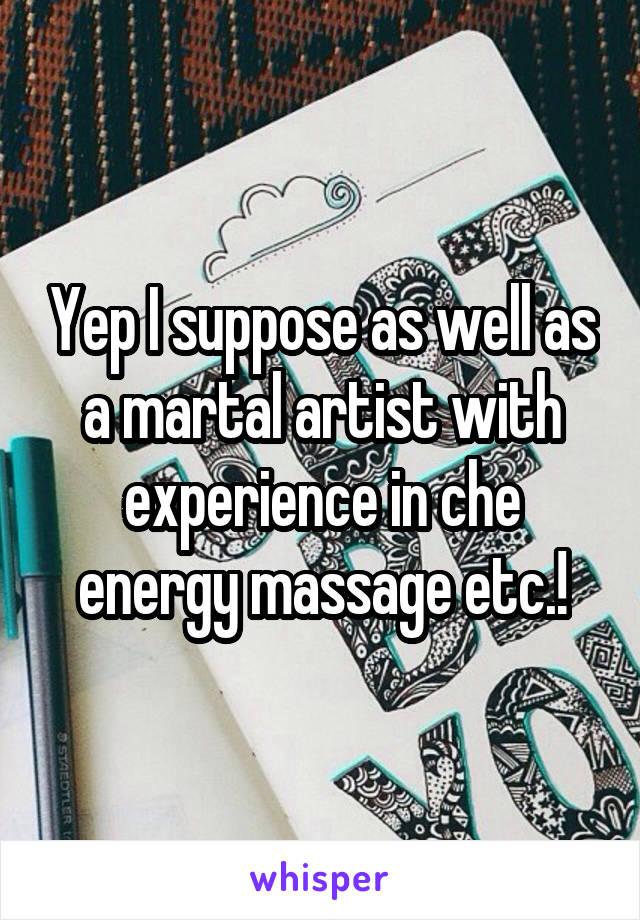 Yep I suppose as well as a martal artist with experience in che energy massage etc.!