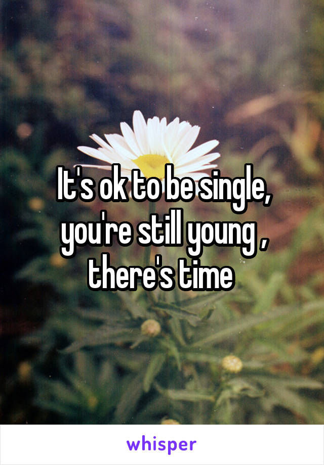 It's ok to be single, you're still young , there's time 