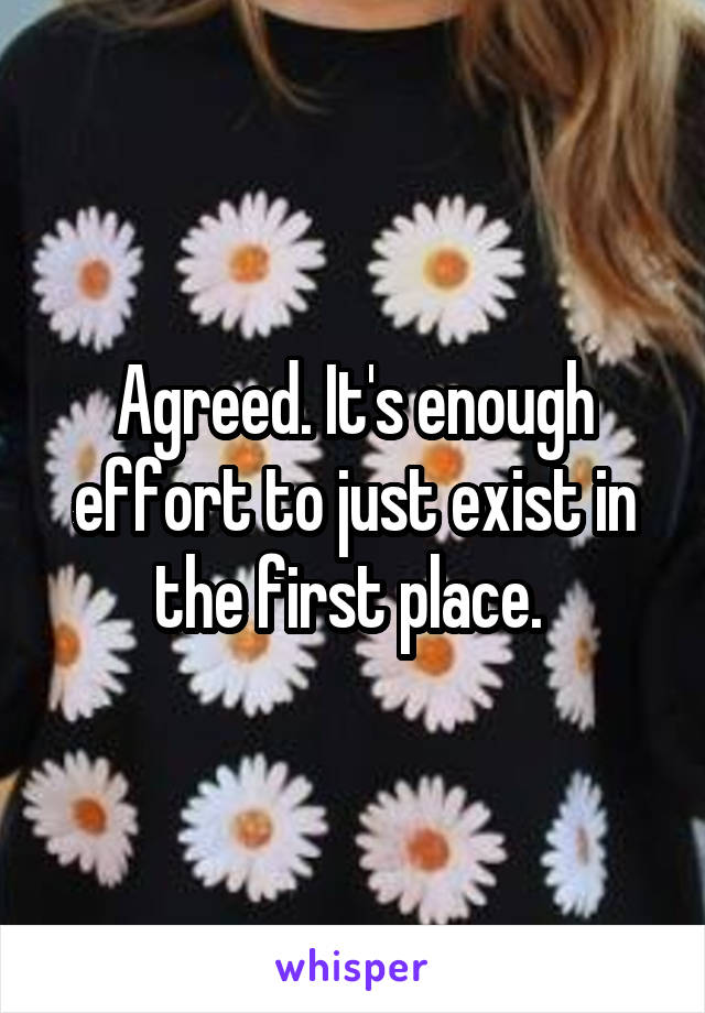 Agreed. It's enough effort to just exist in the first place. 