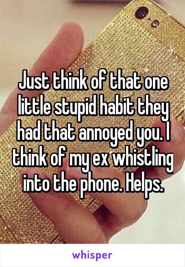 Just think of that one little stupid habit they had that annoyed you. I think of my ex whistling into the phone. Helps.