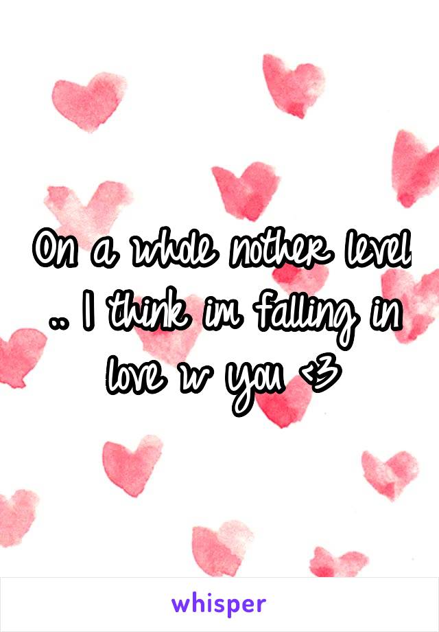 On a whole nother level .. I think im falling in love w you <3