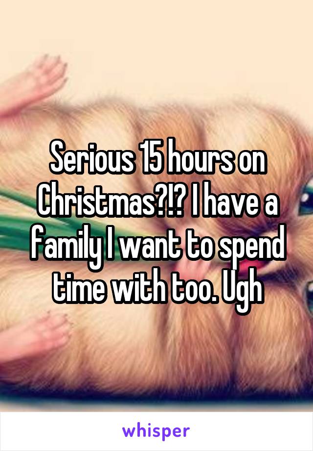 Serious 15 hours on Christmas?!? I have a family I want to spend time with too. Ugh