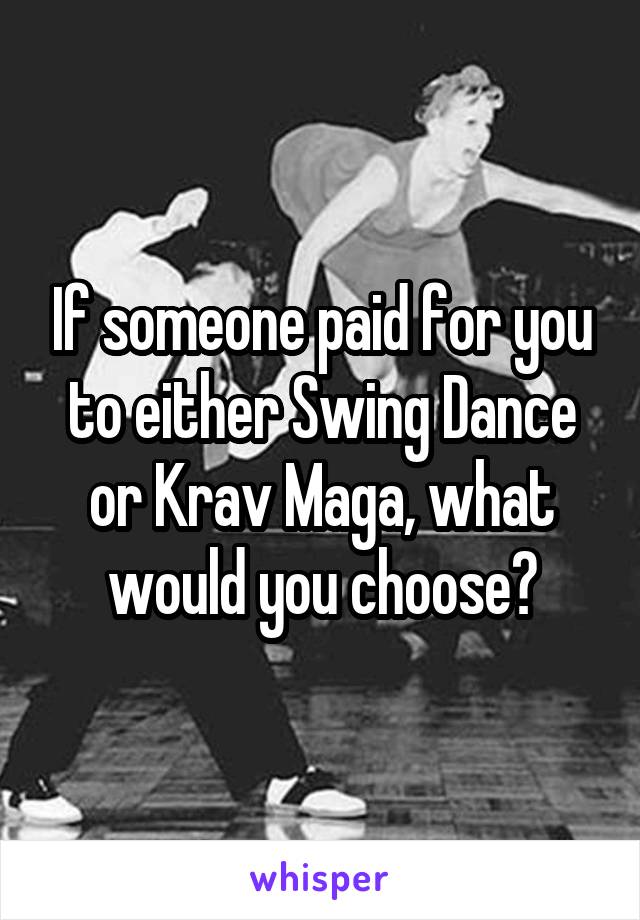 If someone paid for you to either Swing Dance or Krav Maga, what would you choose?