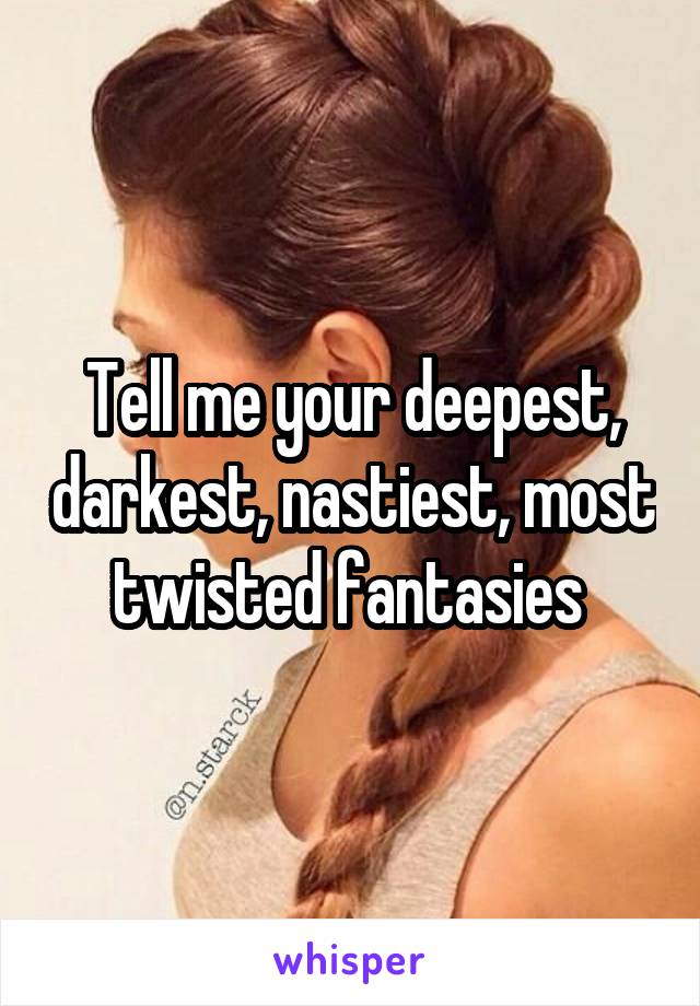 Tell me your deepest, darkest, nastiest, most twisted fantasies 