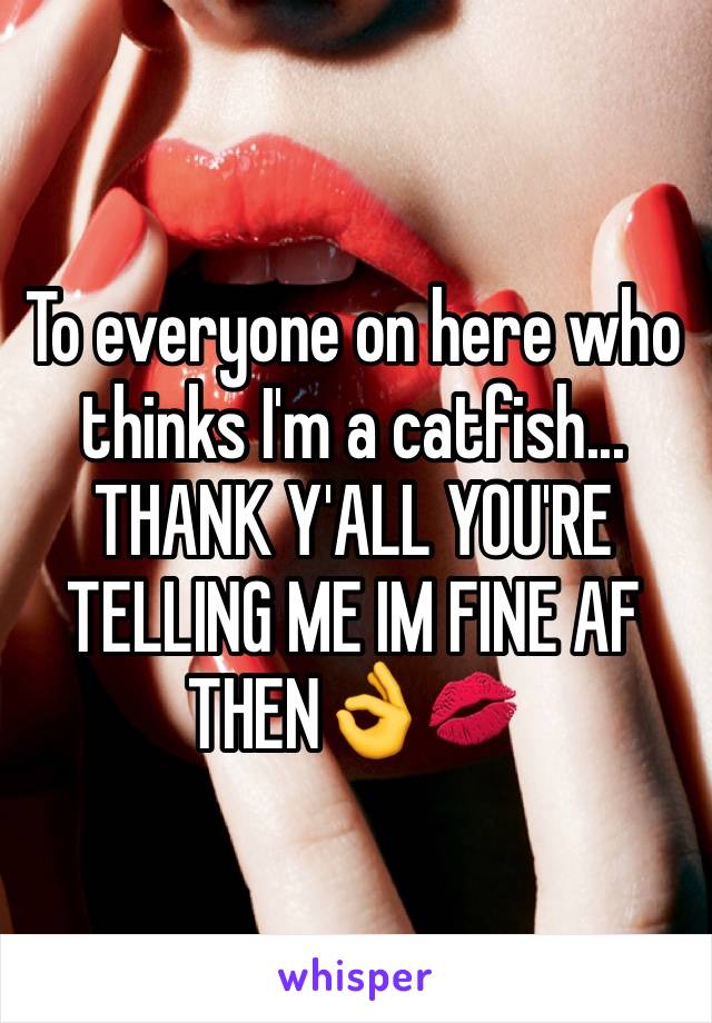 To everyone on here who thinks I'm a catfish... THANK Y'ALL YOU'RE TELLING ME IM FINE AF THEN👌💋