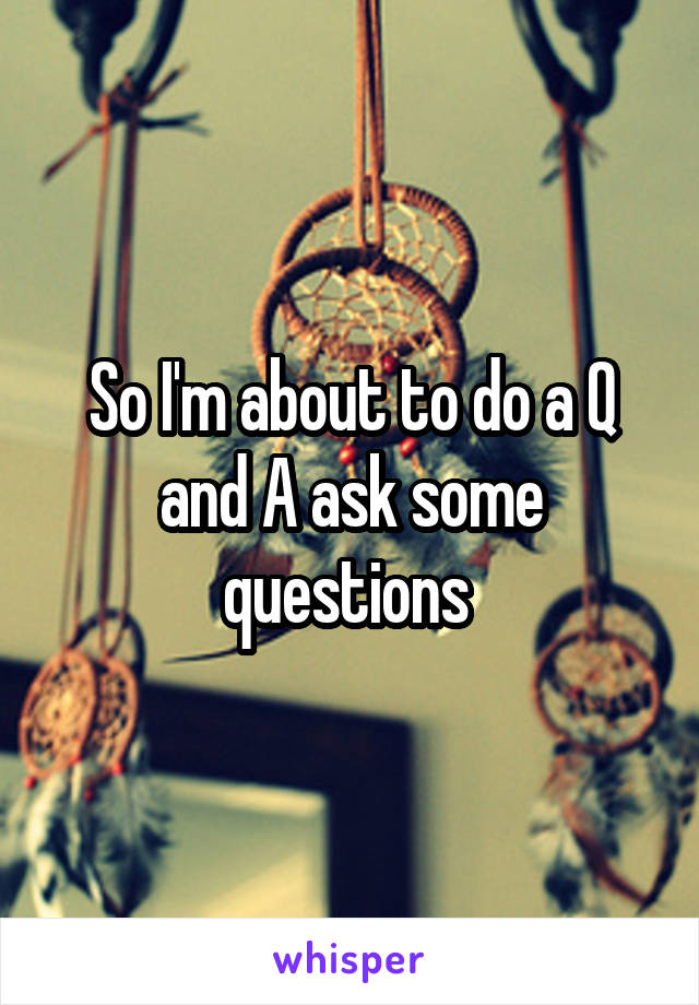 So I'm about to do a Q and A ask some questions 