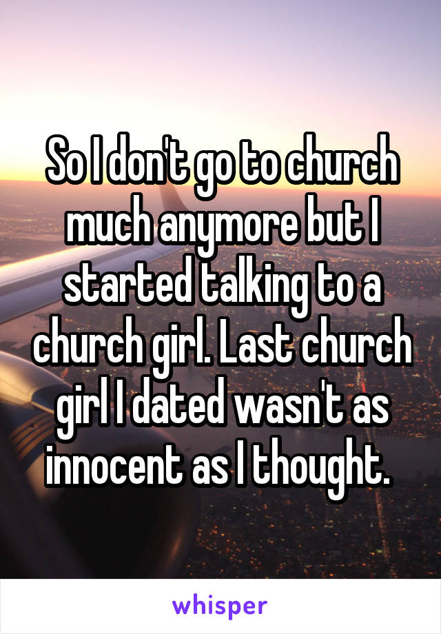 So I don't go to church much anymore but I started talking to a church girl. Last church girl I dated wasn't as innocent as I thought. 