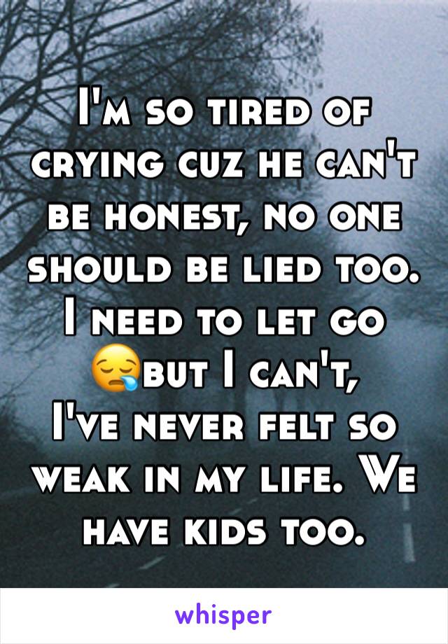 I'm so tired of crying cuz he can't be honest, no one should be lied too. I need to let go 
😪but I can't, 
I've never felt so weak in my life. We have kids too. 