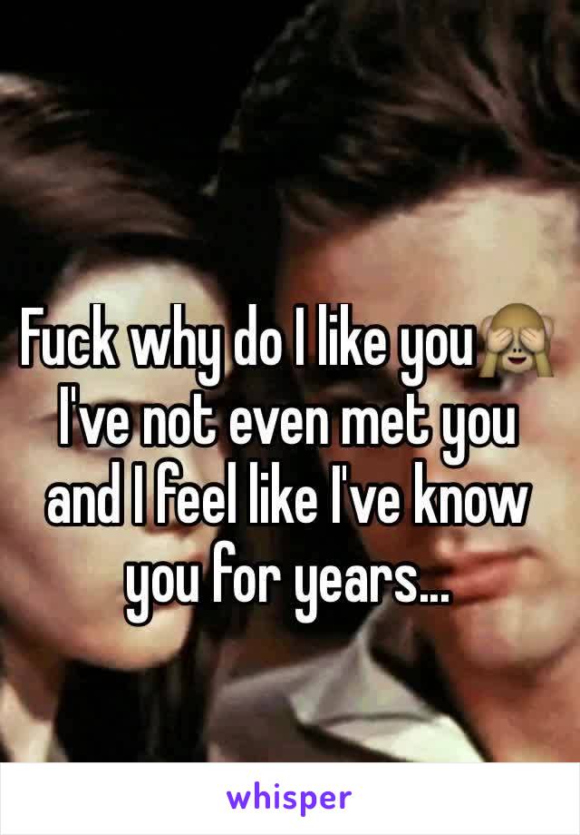 Fuck why do I like you🙈
I've not even met you and I feel like I've know you for years...